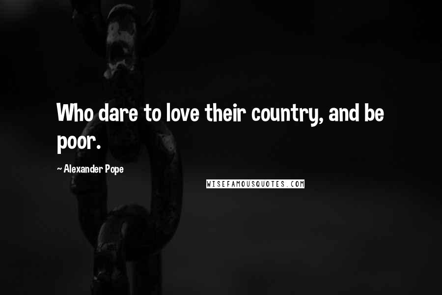 Alexander Pope Quotes: Who dare to love their country, and be poor.