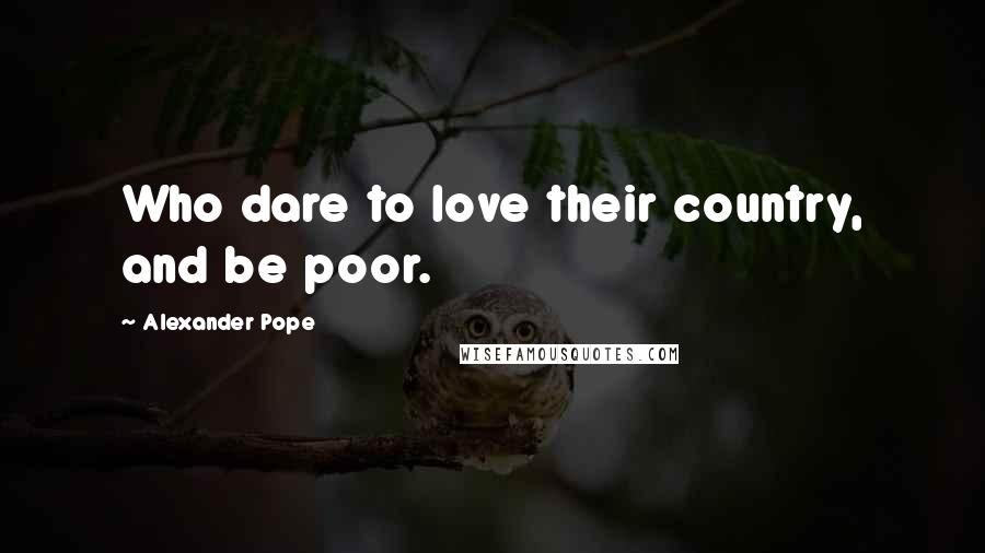 Alexander Pope Quotes: Who dare to love their country, and be poor.