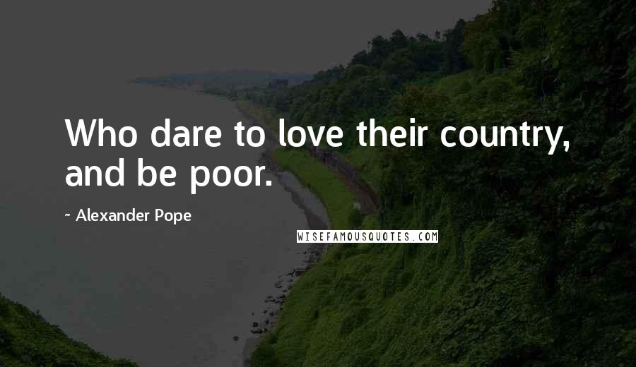 Alexander Pope Quotes: Who dare to love their country, and be poor.