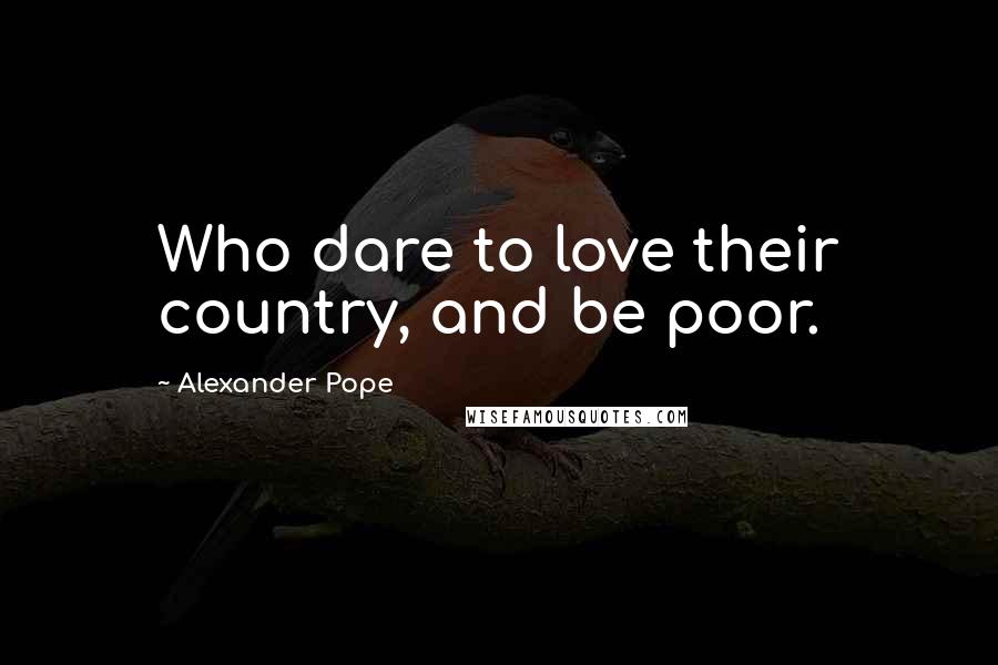 Alexander Pope Quotes: Who dare to love their country, and be poor.