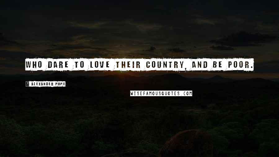 Alexander Pope Quotes: Who dare to love their country, and be poor.