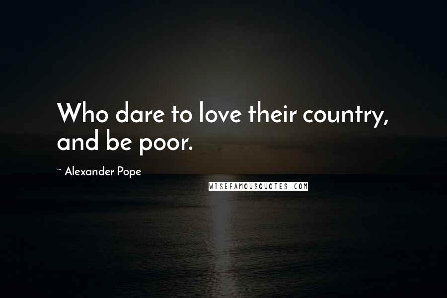 Alexander Pope Quotes: Who dare to love their country, and be poor.