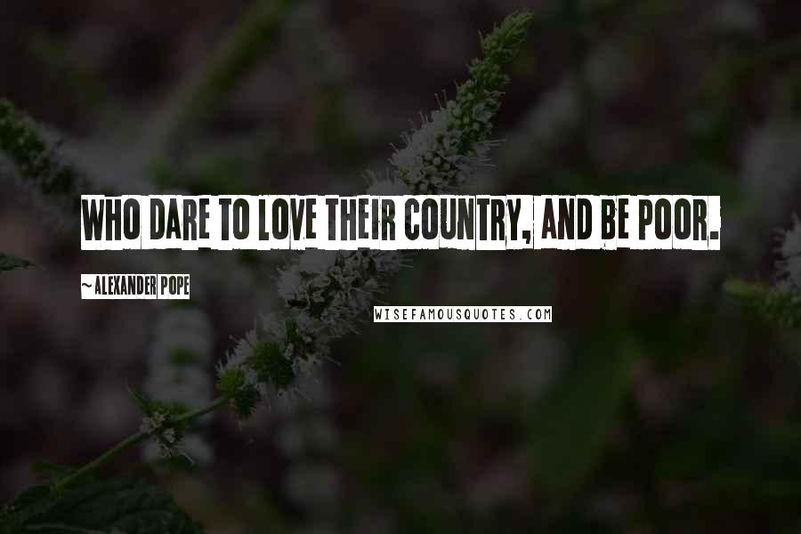 Alexander Pope Quotes: Who dare to love their country, and be poor.
