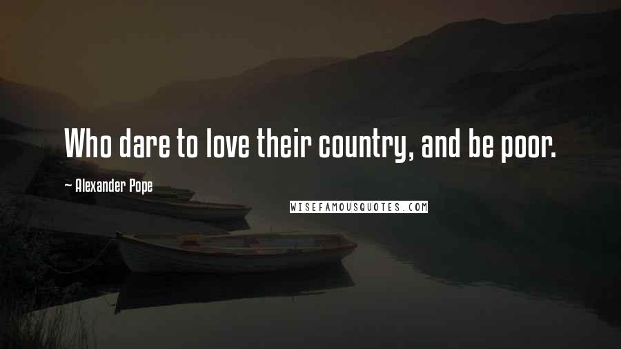 Alexander Pope Quotes: Who dare to love their country, and be poor.