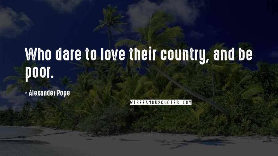 Alexander Pope Quotes: Who dare to love their country, and be poor.