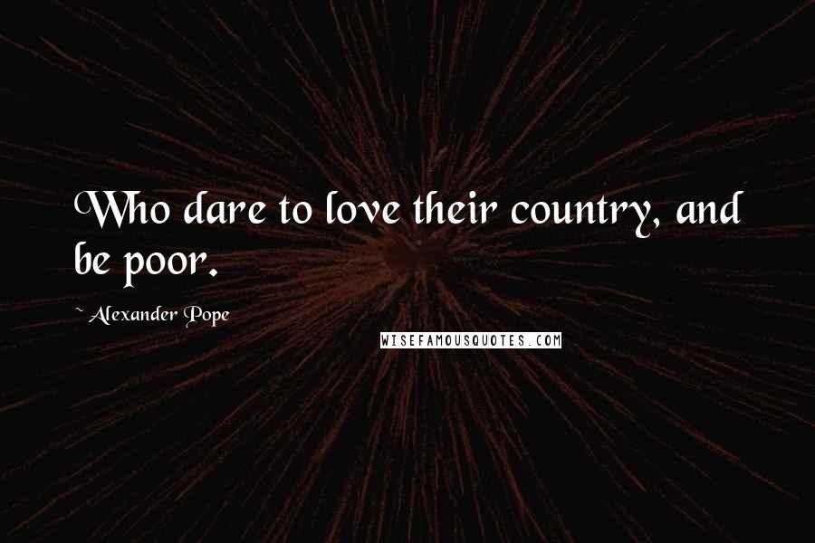 Alexander Pope Quotes: Who dare to love their country, and be poor.