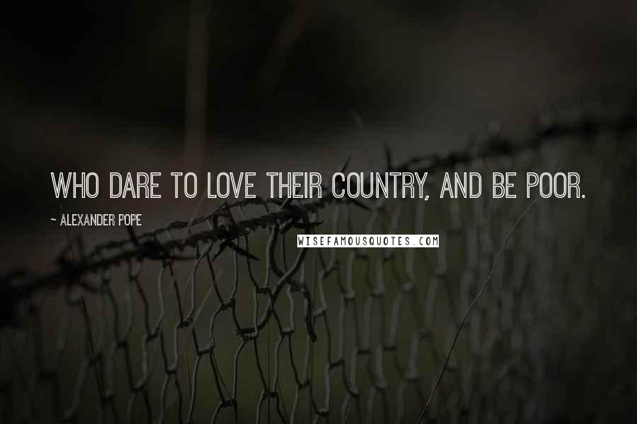 Alexander Pope Quotes: Who dare to love their country, and be poor.