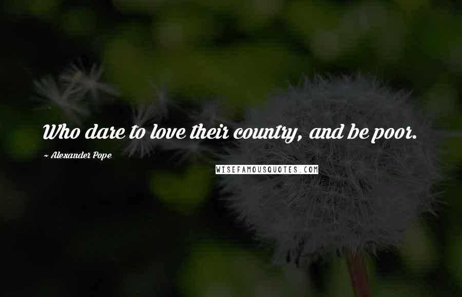 Alexander Pope Quotes: Who dare to love their country, and be poor.