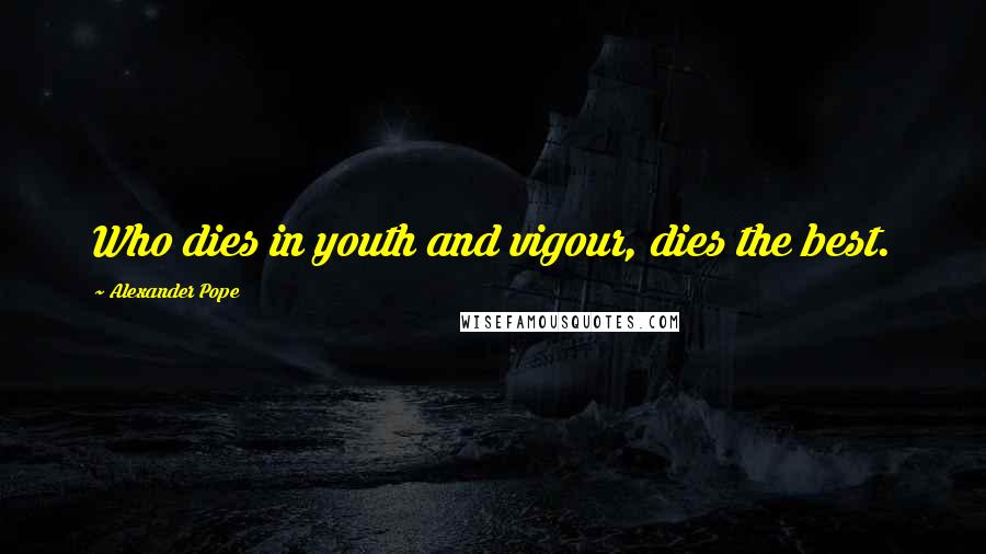 Alexander Pope Quotes: Who dies in youth and vigour, dies the best.