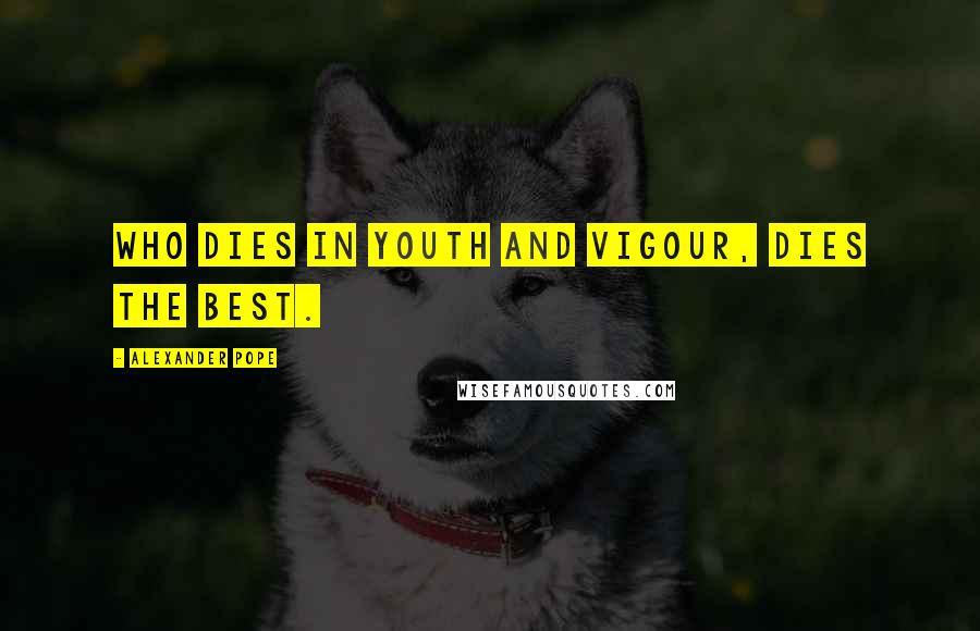 Alexander Pope Quotes: Who dies in youth and vigour, dies the best.