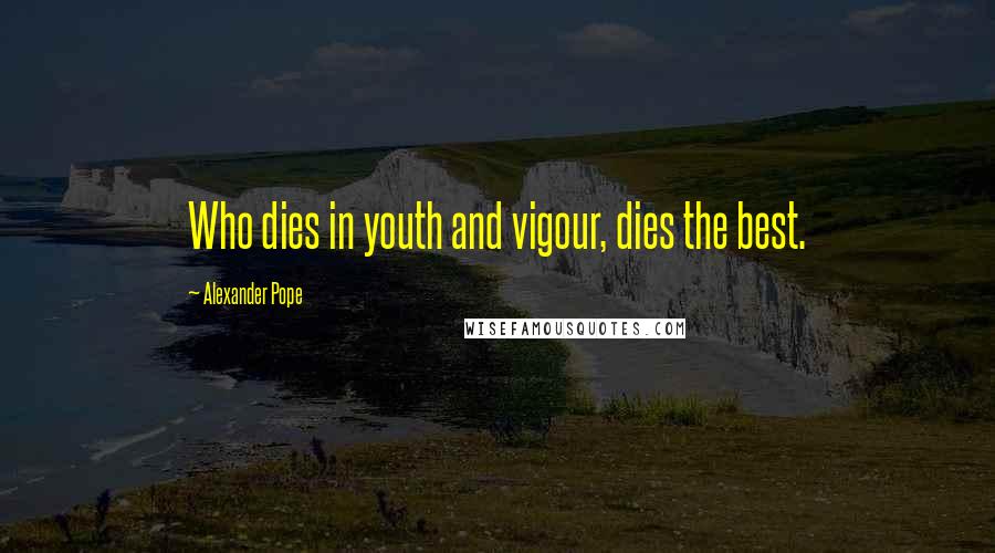 Alexander Pope Quotes: Who dies in youth and vigour, dies the best.