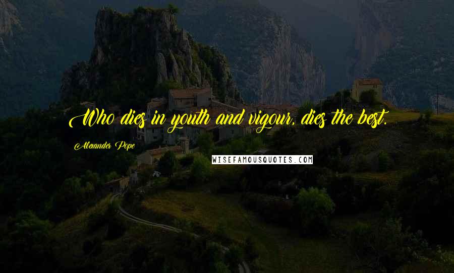 Alexander Pope Quotes: Who dies in youth and vigour, dies the best.
