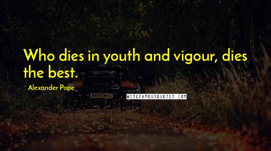 Alexander Pope Quotes: Who dies in youth and vigour, dies the best.