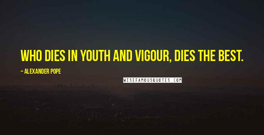Alexander Pope Quotes: Who dies in youth and vigour, dies the best.