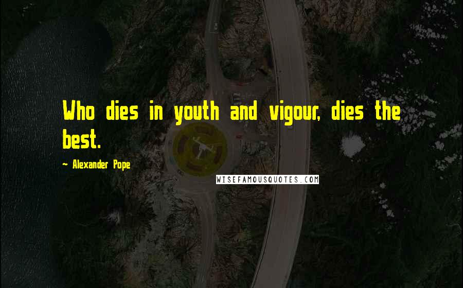 Alexander Pope Quotes: Who dies in youth and vigour, dies the best.
