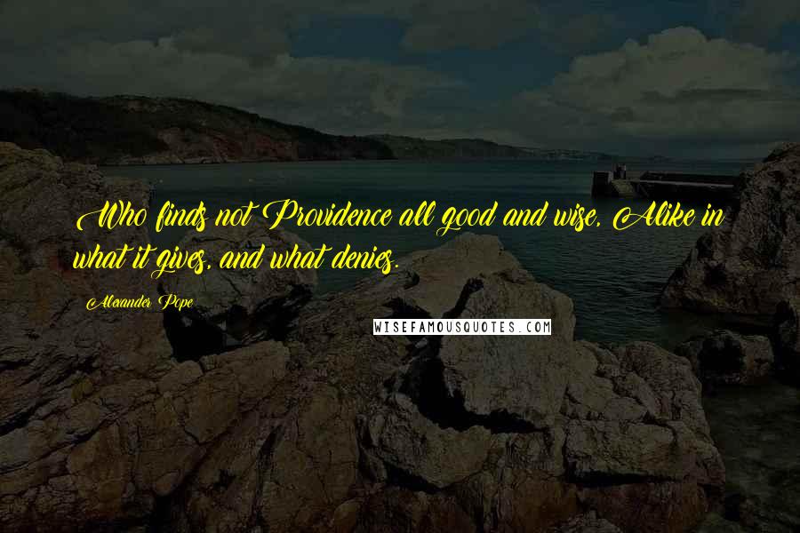 Alexander Pope Quotes: Who finds not Providence all good and wise, Alike in what it gives, and what denies.