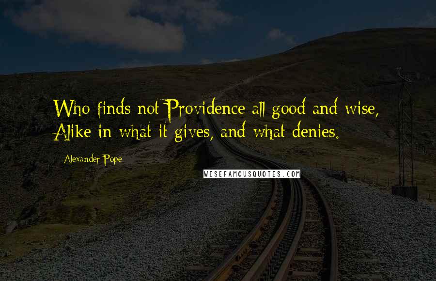 Alexander Pope Quotes: Who finds not Providence all good and wise, Alike in what it gives, and what denies.