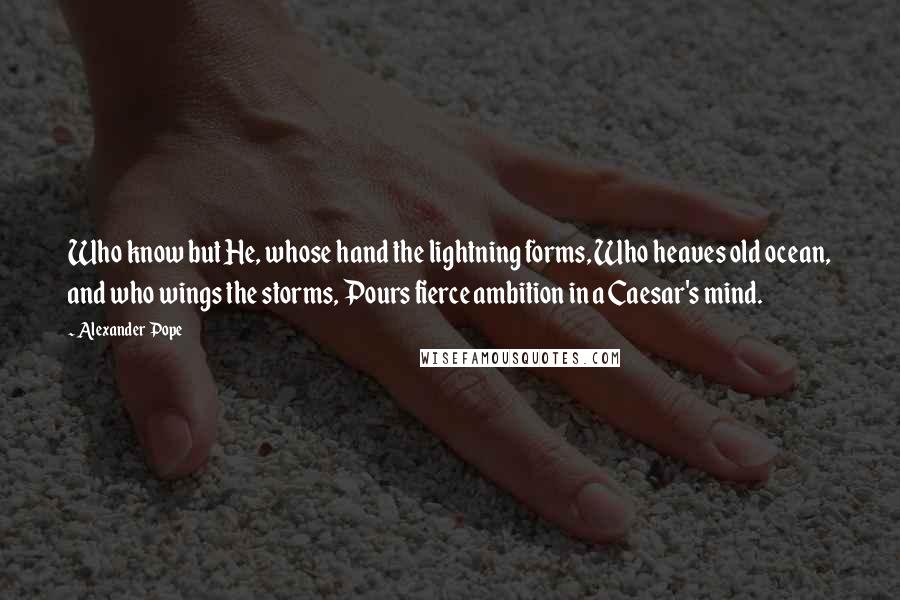 Alexander Pope Quotes: Who know but He, whose hand the lightning forms, Who heaves old ocean, and who wings the storms, Pours fierce ambition in a Caesar's mind.