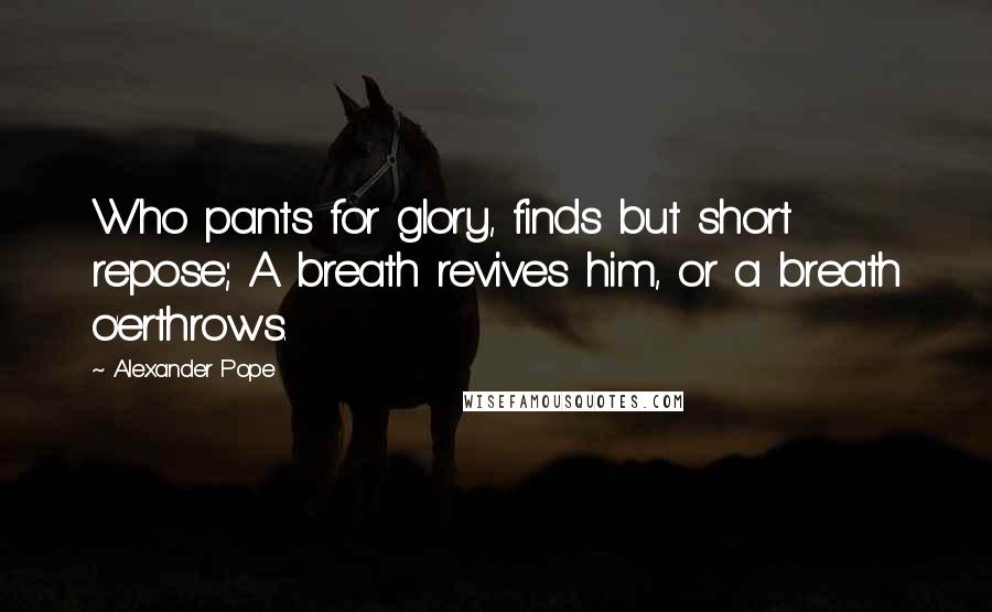 Alexander Pope Quotes: Who pants for glory, finds but short repose; A breath revives him, or a breath o'erthrows.