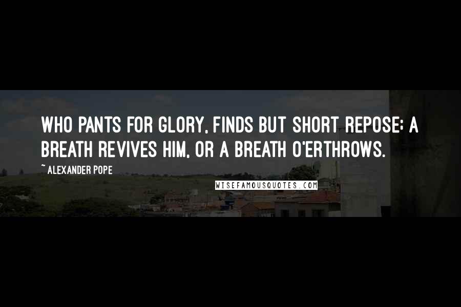 Alexander Pope Quotes: Who pants for glory, finds but short repose; A breath revives him, or a breath o'erthrows.