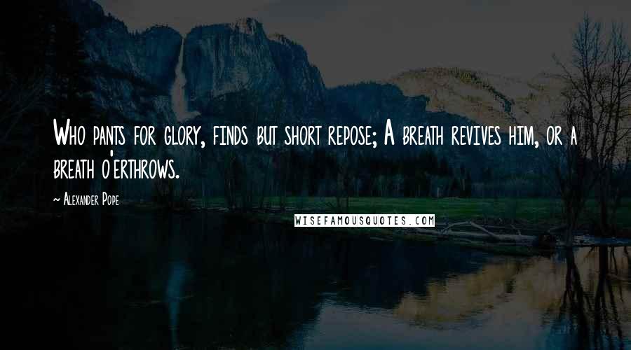 Alexander Pope Quotes: Who pants for glory, finds but short repose; A breath revives him, or a breath o'erthrows.