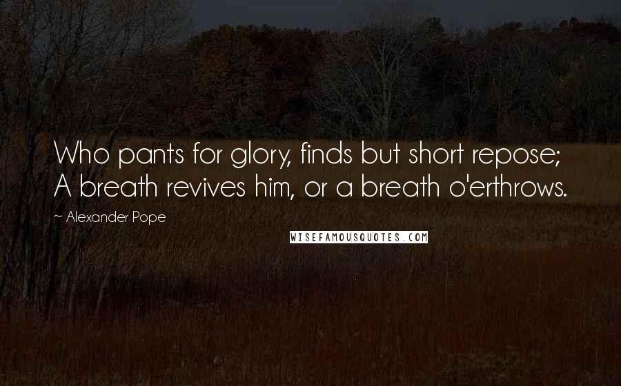 Alexander Pope Quotes: Who pants for glory, finds but short repose; A breath revives him, or a breath o'erthrows.