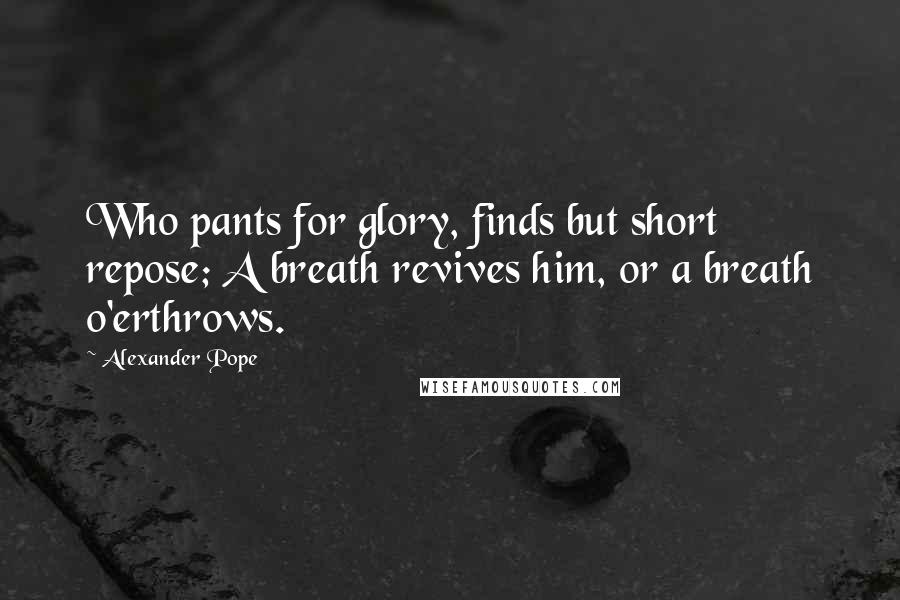 Alexander Pope Quotes: Who pants for glory, finds but short repose; A breath revives him, or a breath o'erthrows.