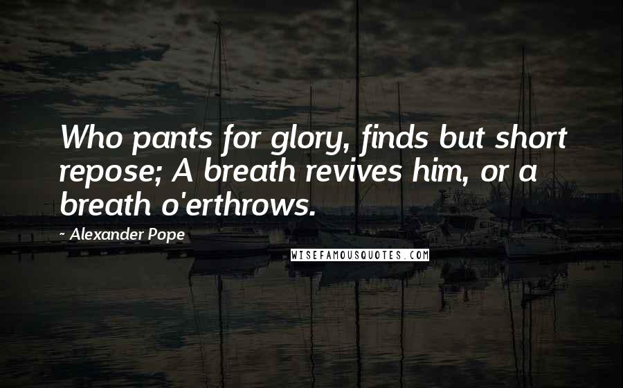 Alexander Pope Quotes: Who pants for glory, finds but short repose; A breath revives him, or a breath o'erthrows.