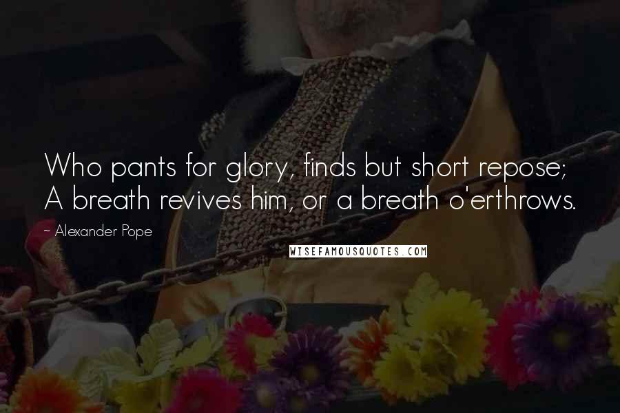 Alexander Pope Quotes: Who pants for glory, finds but short repose; A breath revives him, or a breath o'erthrows.