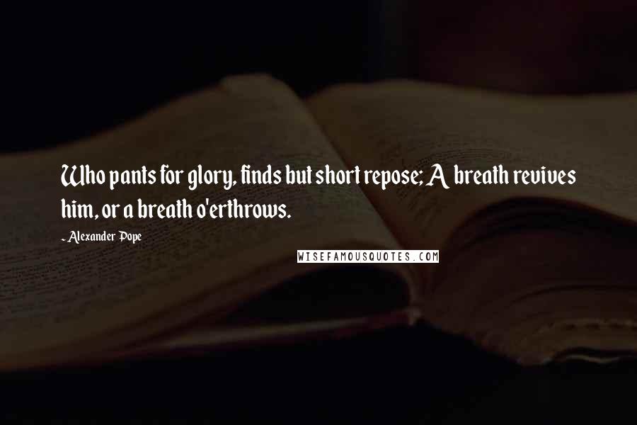 Alexander Pope Quotes: Who pants for glory, finds but short repose; A breath revives him, or a breath o'erthrows.