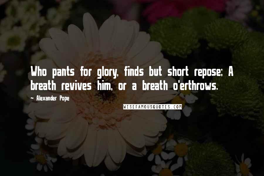 Alexander Pope Quotes: Who pants for glory, finds but short repose; A breath revives him, or a breath o'erthrows.