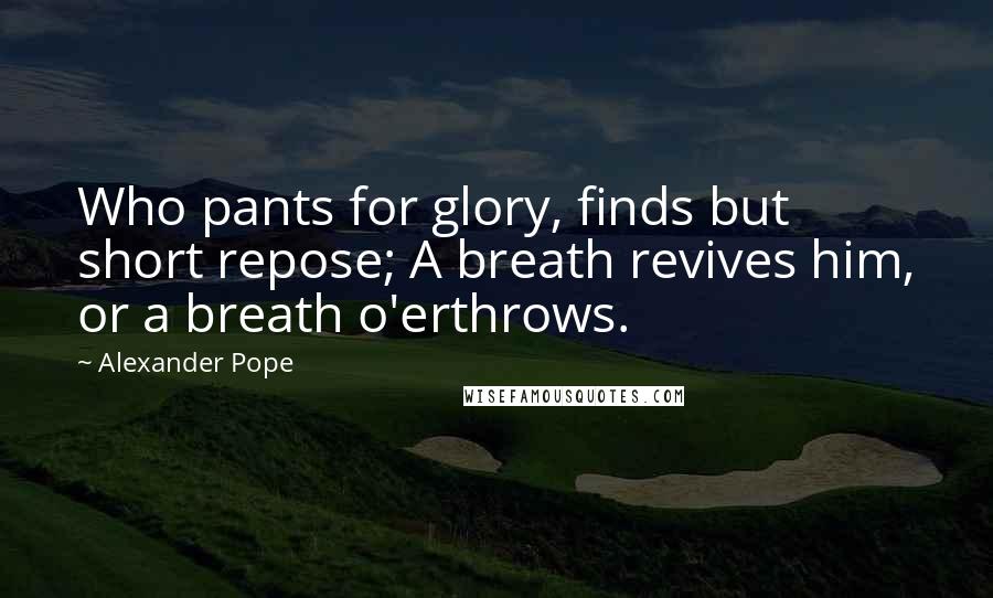 Alexander Pope Quotes: Who pants for glory, finds but short repose; A breath revives him, or a breath o'erthrows.