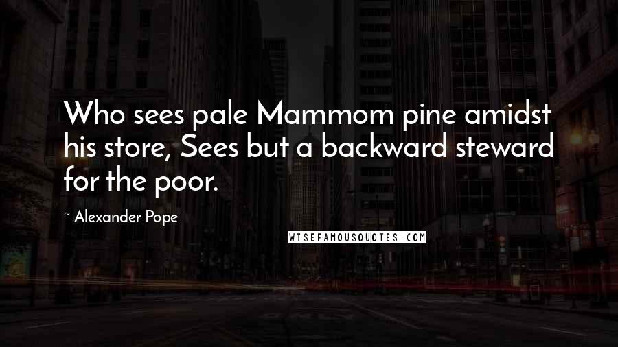 Alexander Pope Quotes: Who sees pale Mammom pine amidst his store, Sees but a backward steward for the poor.