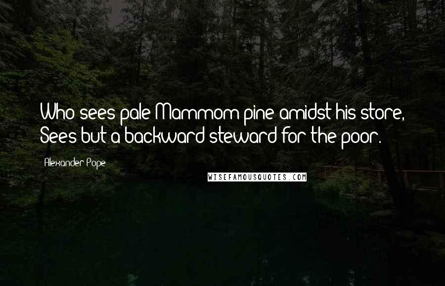 Alexander Pope Quotes: Who sees pale Mammom pine amidst his store, Sees but a backward steward for the poor.