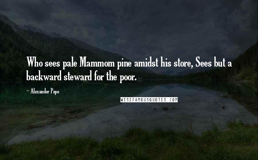 Alexander Pope Quotes: Who sees pale Mammom pine amidst his store, Sees but a backward steward for the poor.