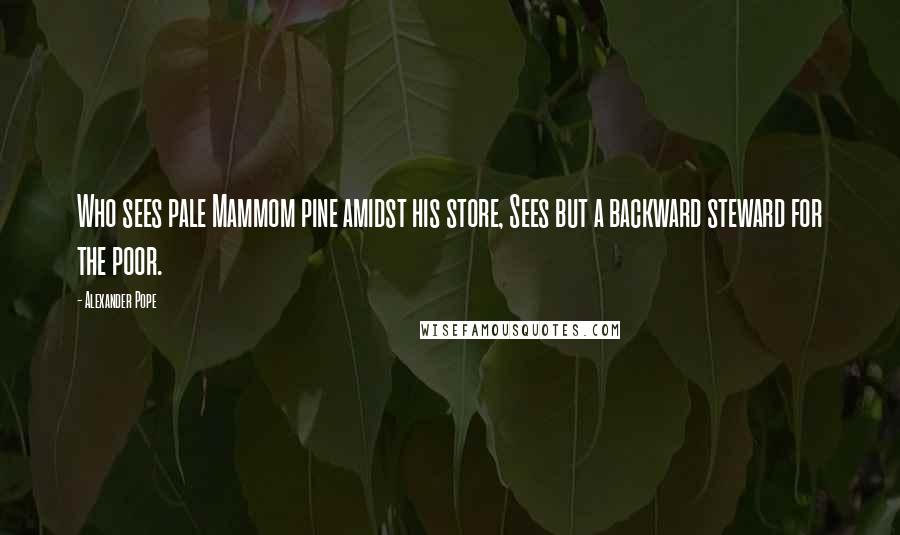 Alexander Pope Quotes: Who sees pale Mammom pine amidst his store, Sees but a backward steward for the poor.