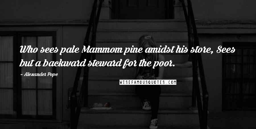 Alexander Pope Quotes: Who sees pale Mammom pine amidst his store, Sees but a backward steward for the poor.