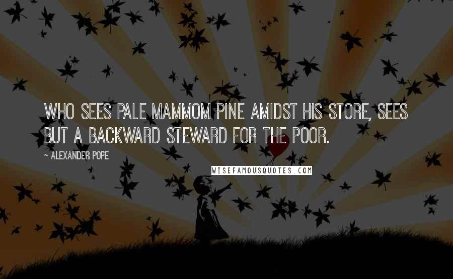 Alexander Pope Quotes: Who sees pale Mammom pine amidst his store, Sees but a backward steward for the poor.