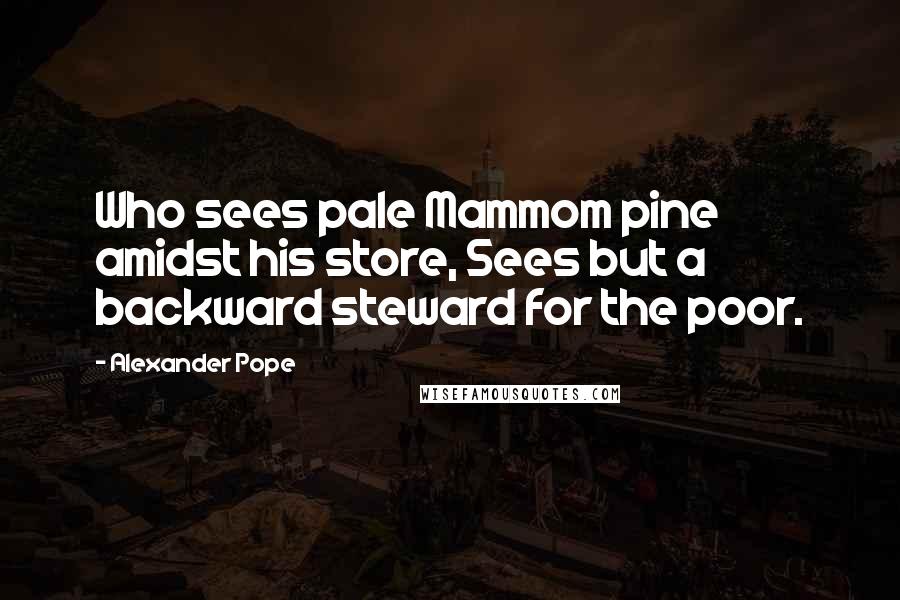 Alexander Pope Quotes: Who sees pale Mammom pine amidst his store, Sees but a backward steward for the poor.
