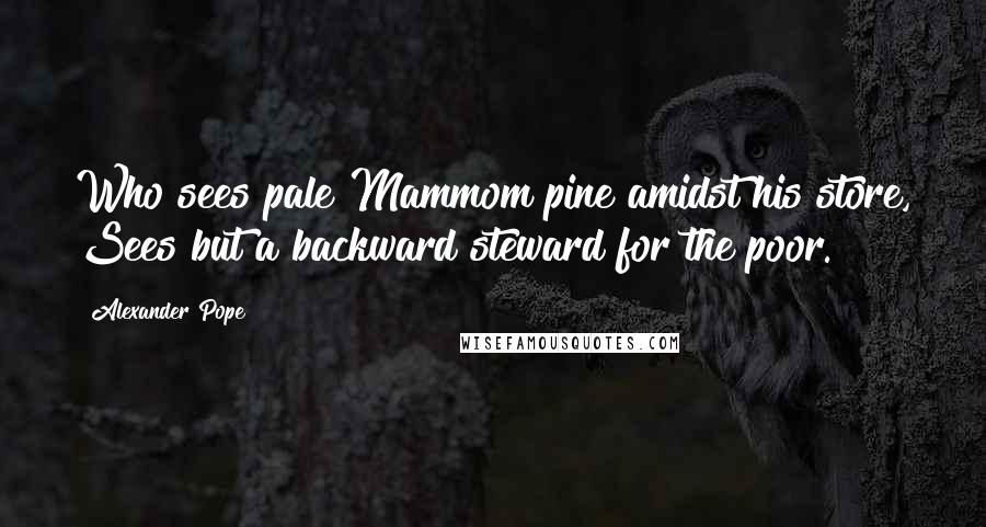 Alexander Pope Quotes: Who sees pale Mammom pine amidst his store, Sees but a backward steward for the poor.