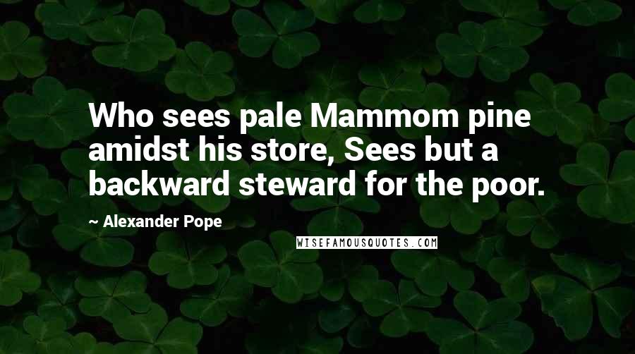 Alexander Pope Quotes: Who sees pale Mammom pine amidst his store, Sees but a backward steward for the poor.