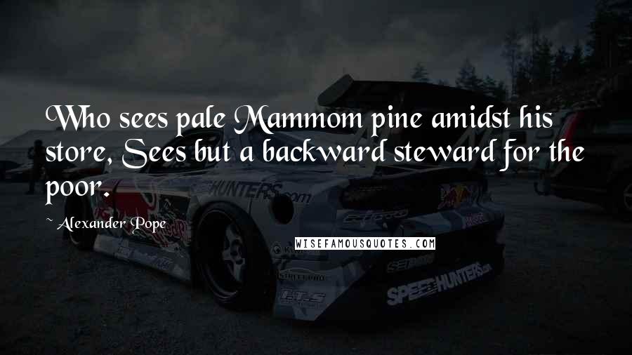 Alexander Pope Quotes: Who sees pale Mammom pine amidst his store, Sees but a backward steward for the poor.
