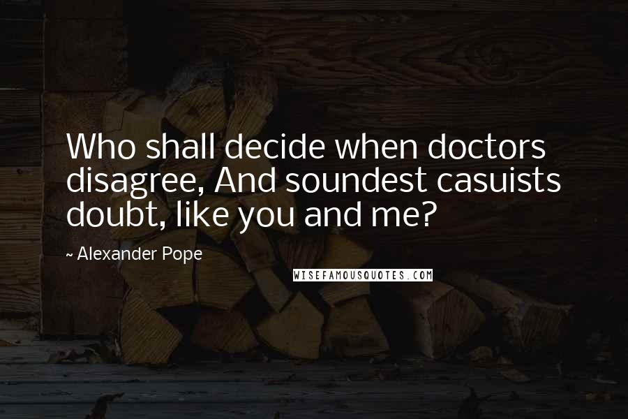 Alexander Pope Quotes: Who shall decide when doctors disagree, And soundest casuists doubt, like you and me?
