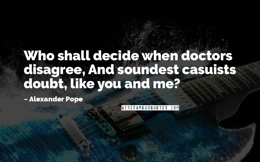 Alexander Pope Quotes: Who shall decide when doctors disagree, And soundest casuists doubt, like you and me?