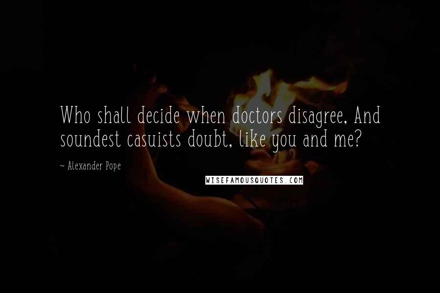 Alexander Pope Quotes: Who shall decide when doctors disagree, And soundest casuists doubt, like you and me?