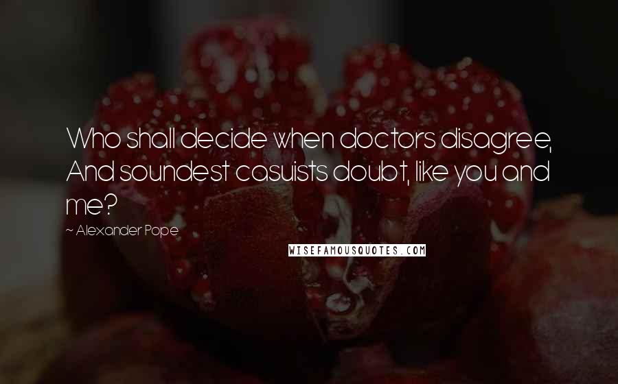 Alexander Pope Quotes: Who shall decide when doctors disagree, And soundest casuists doubt, like you and me?