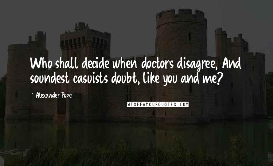 Alexander Pope Quotes: Who shall decide when doctors disagree, And soundest casuists doubt, like you and me?