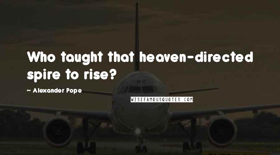 Alexander Pope Quotes: Who taught that heaven-directed spire to rise?