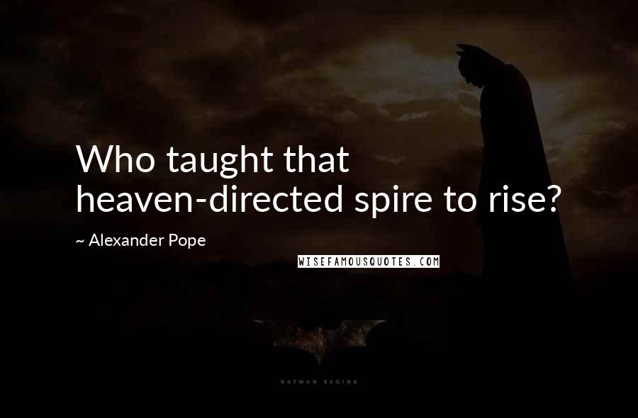 Alexander Pope Quotes: Who taught that heaven-directed spire to rise?