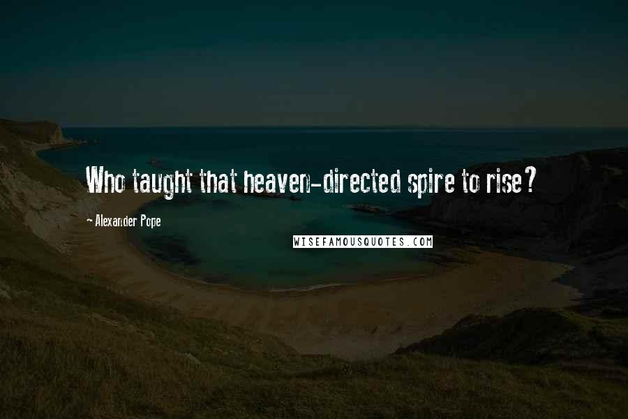 Alexander Pope Quotes: Who taught that heaven-directed spire to rise?